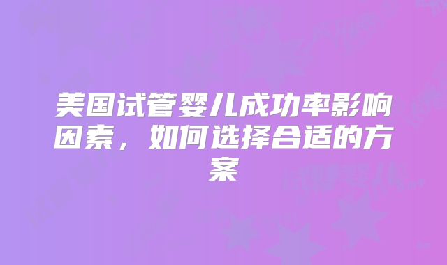 美国试管婴儿成功率影响因素，如何选择合适的方案