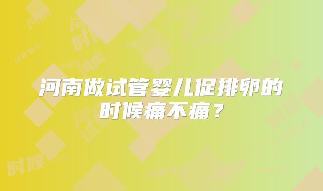 河南做试管婴儿促排卵的时候痛不痛？
