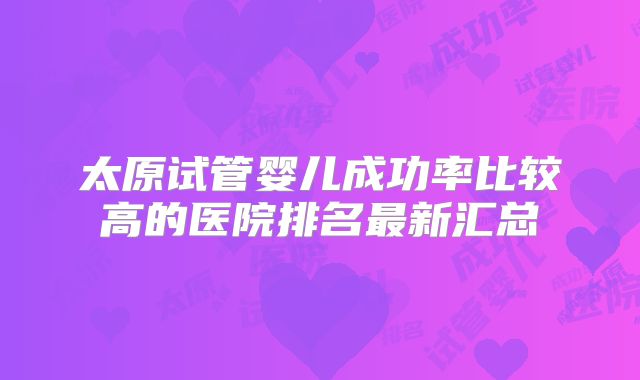 太原试管婴儿成功率比较高的医院排名最新汇总