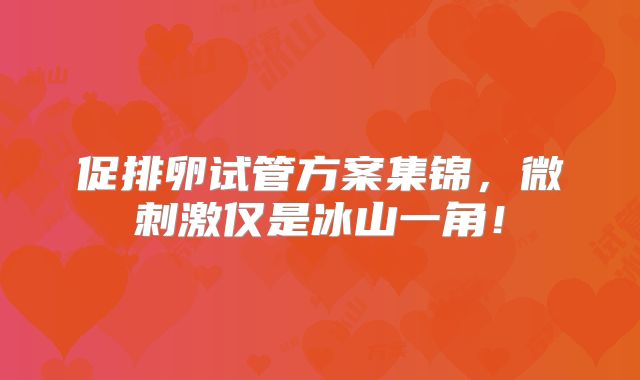 促排卵试管方案集锦，微刺激仅是冰山一角！
