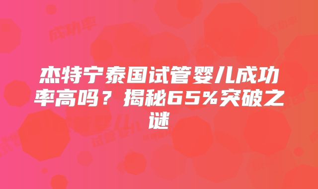杰特宁泰国试管婴儿成功率高吗？揭秘65%突破之谜