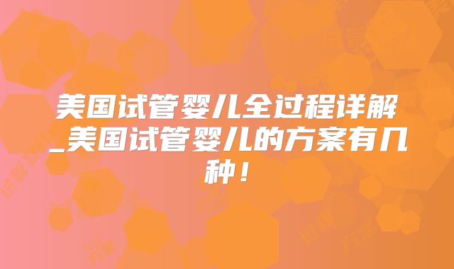 美国试管婴儿全过程详解_美国试管婴儿的方案有几种！