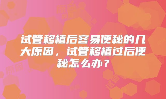 试管移植后容易便秘的几大原因，试管移植过后便秘怎么办？