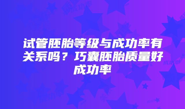 试管胚胎等级与成功率有关系吗？巧囊胚胎质量好成功率
