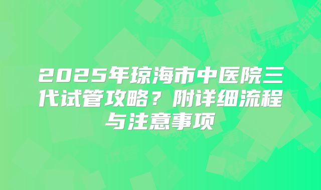 2025年琼海市中医院三代试管攻略？附详细流程与注意事项