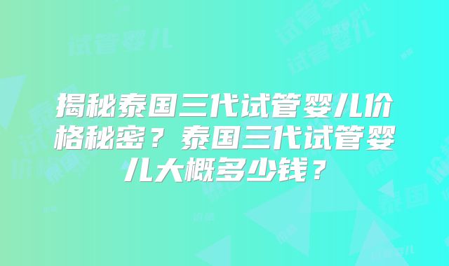 揭秘泰国三代试管婴儿价格秘密？泰国三代试管婴儿大概多少钱？