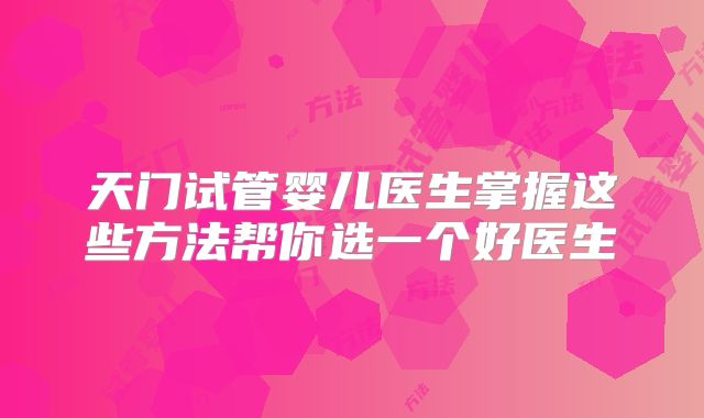 天门试管婴儿医生掌握这些方法帮你选一个好医生