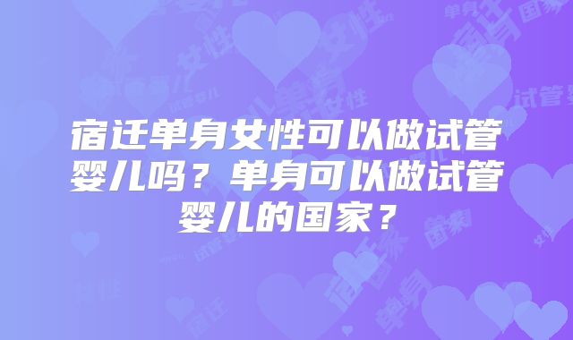 宿迁单身女性可以做试管婴儿吗？单身可以做试管婴儿的国家？