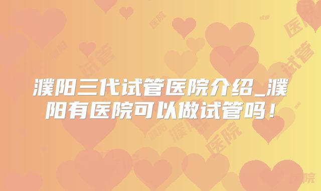 濮阳三代试管医院介绍_濮阳有医院可以做试管吗!
