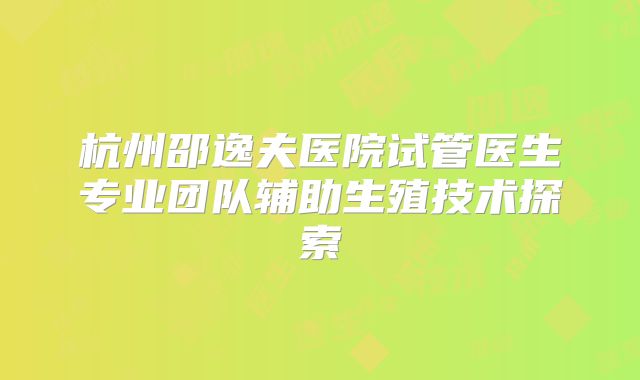 杭州邵逸夫医院试管医生专业团队辅助生殖技术探索