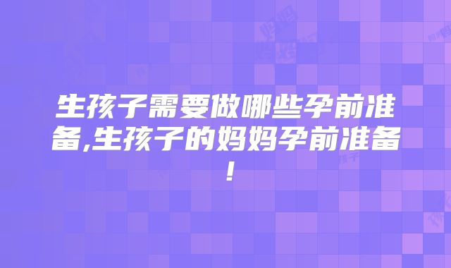 生孩子需要做哪些孕前准备,生孩子的妈妈孕前准备！
