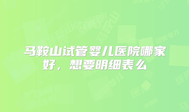 马鞍山试管婴儿医院哪家好，想要明细表么