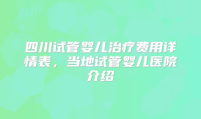 四川试管婴儿治疗费用详情表,当地试管婴儿医院介绍