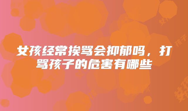 女孩经常挨骂会抑郁吗,打骂孩子的危害有哪些