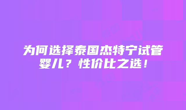 为何选择泰国杰特宁试管婴儿？性价比之选！