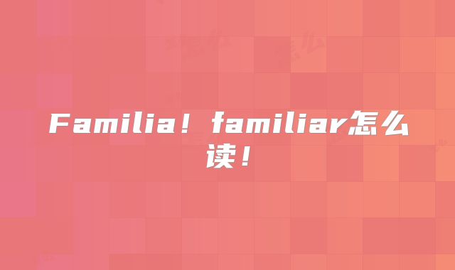 Familia！familiar怎么读！