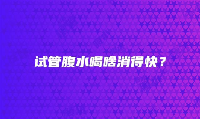 试管腹水喝啥消得快？