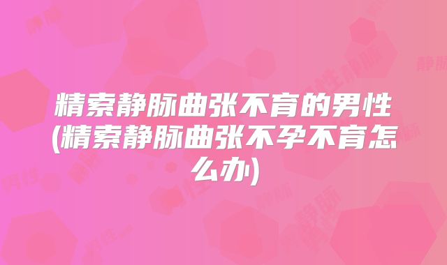 精索静脉曲张不育的男性(精索静脉曲张不孕不育怎么办)