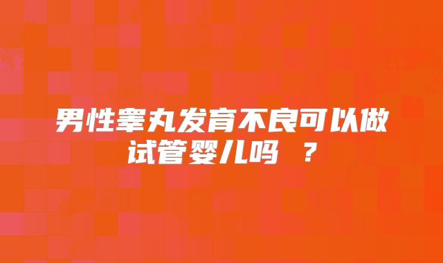 男性睾丸发育不良可以做试管婴儿吗 ？