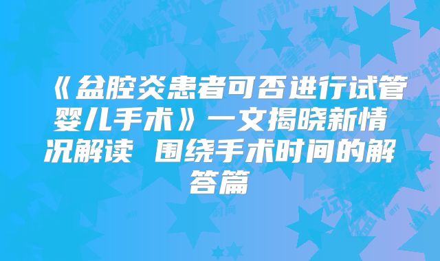 《盆腔炎患者可否进行试管婴儿手术》一文揭晓新情况解读 围绕手术时间的解答篇