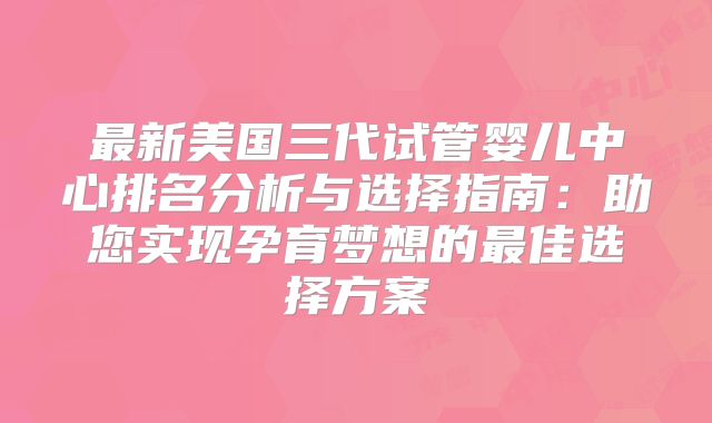 最新美国三代试管婴儿中心排名分析与选择指南:助您实现孕育梦想的最佳选择方案