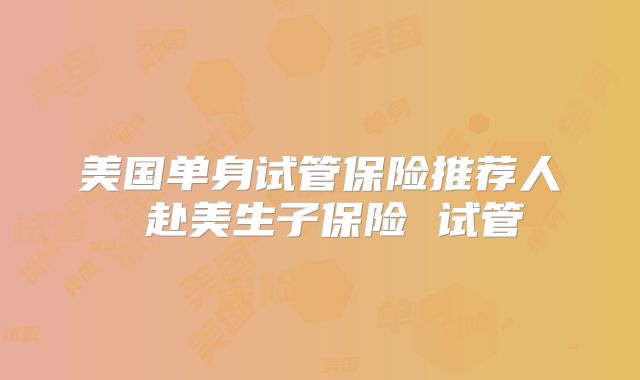 美国单身试管保险推荐人 赴美生子保险 试管