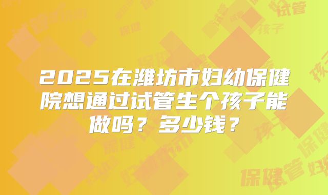 2025在潍坊市妇幼保健院想通过试管生个孩子能做吗？多少钱？