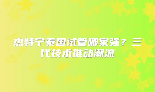 杰特宁泰国试管哪家强？三代技术推动潮流