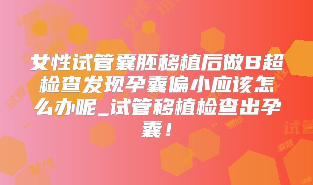 女性试管囊胚移植后做B超检查发现孕囊偏小应该怎么办呢_试管移植检查出孕囊！