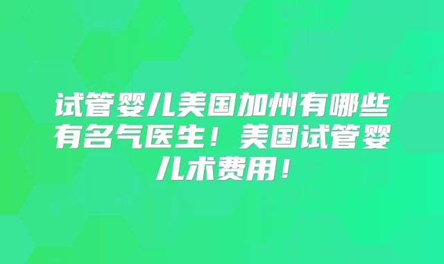 试管婴儿美国加州有哪些有名气医生！美国试管婴儿术费用！
