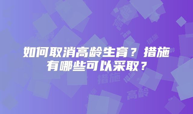 如何取消高龄生育?措施有哪些可以采取?