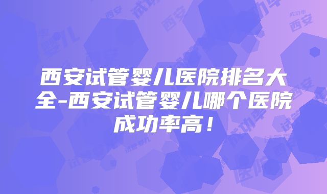西安试管婴儿医院排名大全-西安试管婴儿哪个医院成功率高!