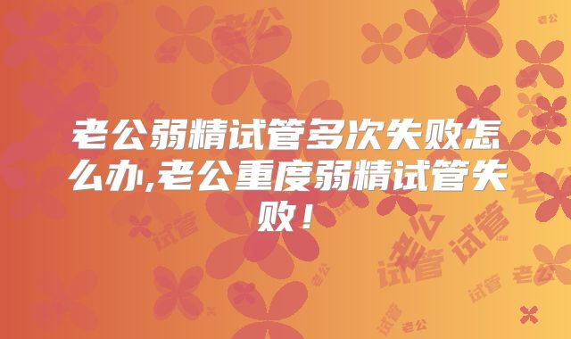 老公弱精试管多次失败怎么办,老公重度弱精试管失败！