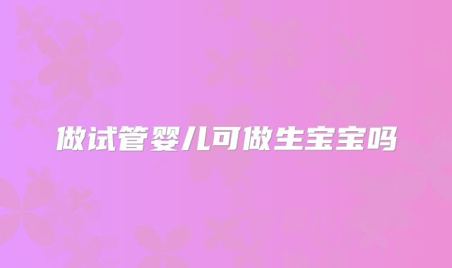 做试管婴儿可做生宝宝吗