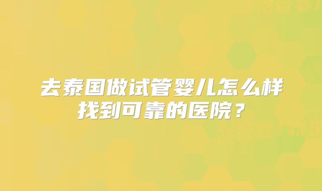 去泰国做试管婴儿怎么样找到可靠的医院?