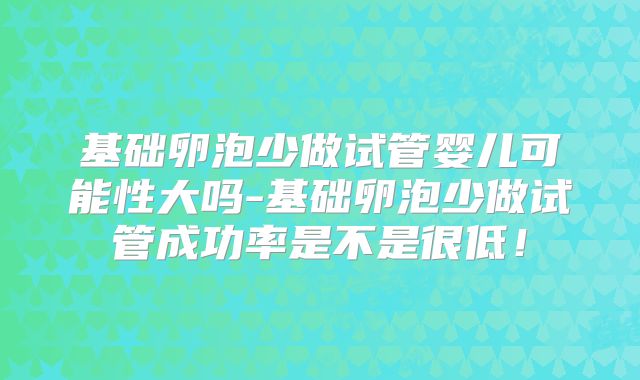 基础卵泡少做试管婴儿可能性大吗-基础卵泡少做试管成功率是不是很低!