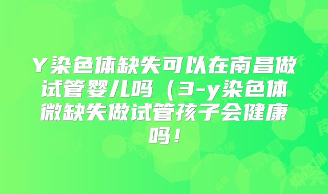 Y染色体缺失可以在南昌做试管婴儿吗(3-y染色体微缺失做试管孩子会健康吗!