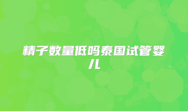精子数量低吗泰国试管婴儿