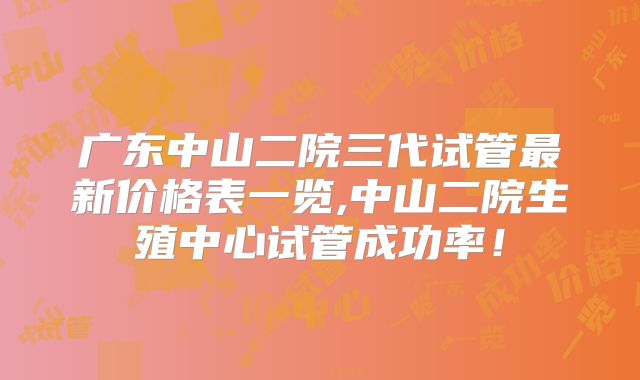 广东中山二院三代试管最新价格表一览,中山二院生殖中心试管成功率!