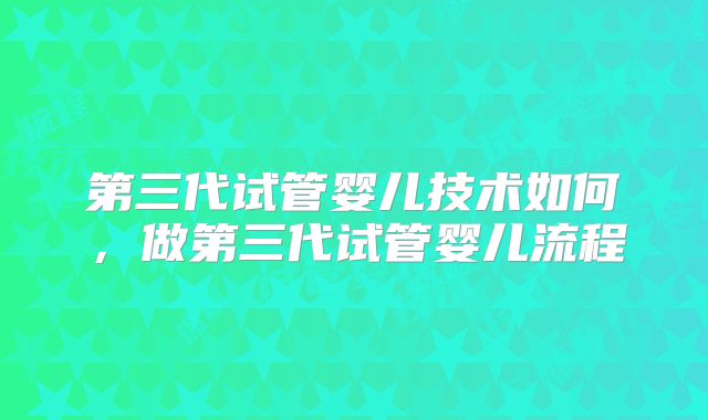 第三代试管婴儿技术如何，做第三代试管婴儿流程