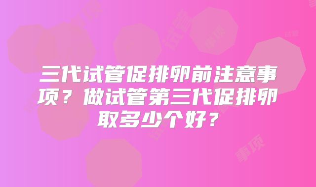 三代试管促排卵前注意事项？做试管第三代促排卵取多少个好？