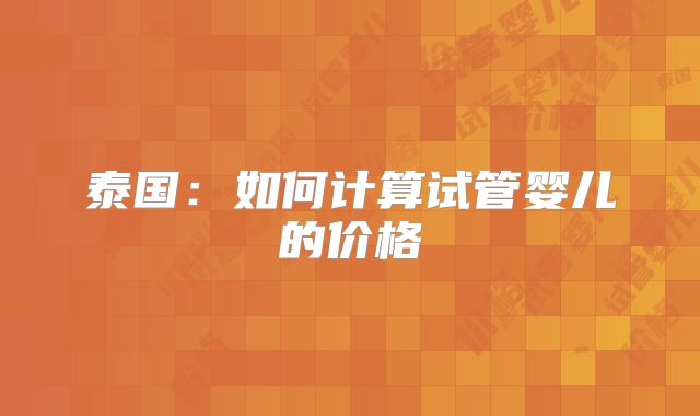 泰国：如何计算试管婴儿的价格