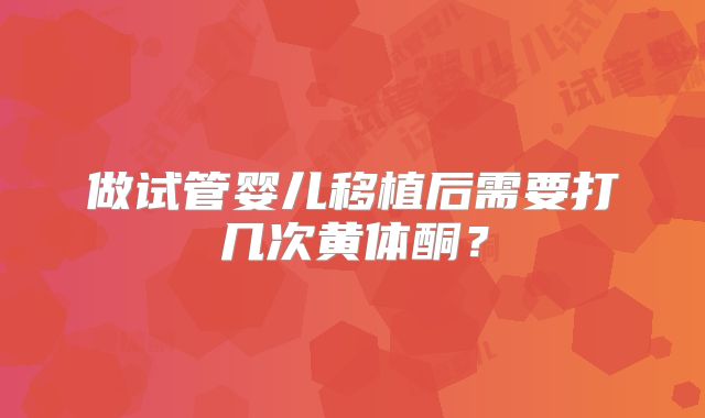 做试管婴儿移植后需要打几次黄体酮？