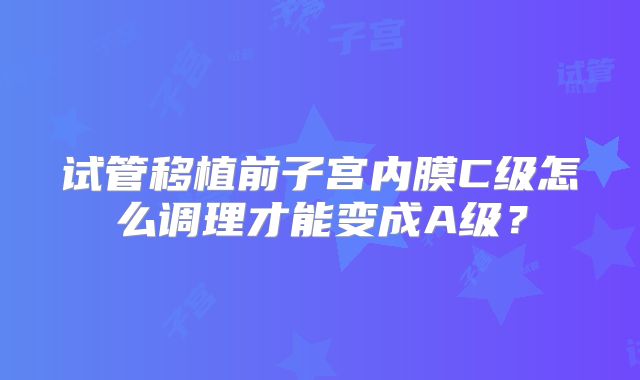 试管移植前子宫内膜C级怎么调理才能变成A级？