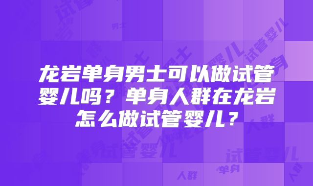 龙岩单身男士可以做试管婴儿吗？单身人群在龙岩怎么做试管婴儿？