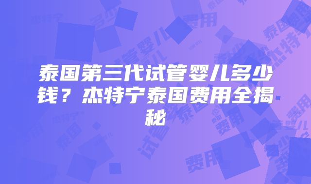 泰国第三代试管婴儿多少钱？杰特宁泰国费用全揭秘