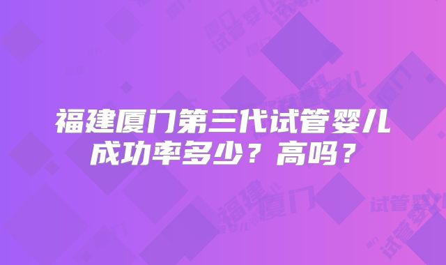 福建厦门第三代试管婴儿成功率多少？高吗？