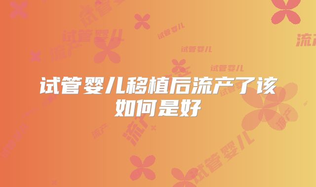 试管婴儿移植后流产了该如何是好