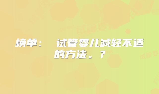 榜单： 试管婴儿减轻不适的方法。？