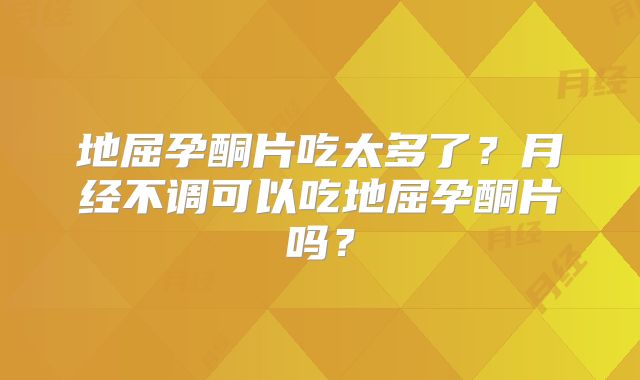 地屈孕酮片吃太多了？月经不调可以吃地屈孕酮片吗？